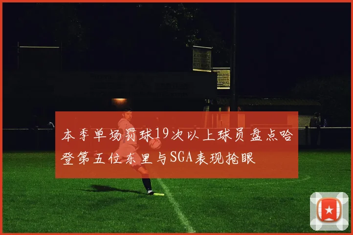 本季单场罚球19次以上球员盘点哈登第五位东里与SGA表现抢眼