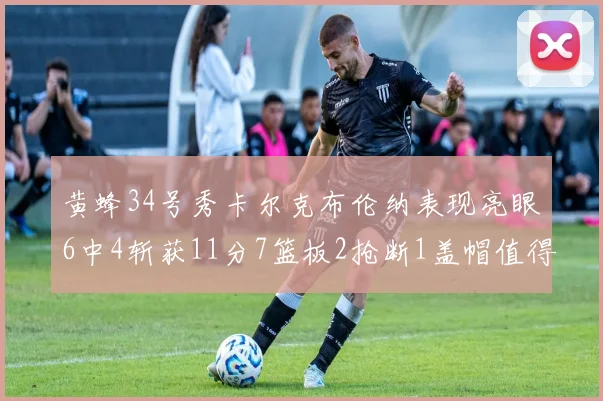 黄蜂34号秀卡尔克布伦纳表现亮眼6中4斩获11分7篮板2抢断1盖帽值得期待