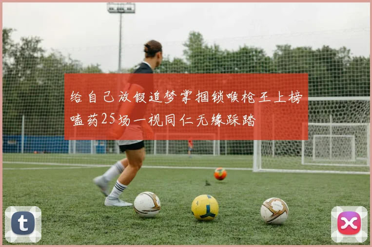 给自己放假追梦掌掴锁喉枪王上榜嗑药25场一视同仁无缘踩踏
