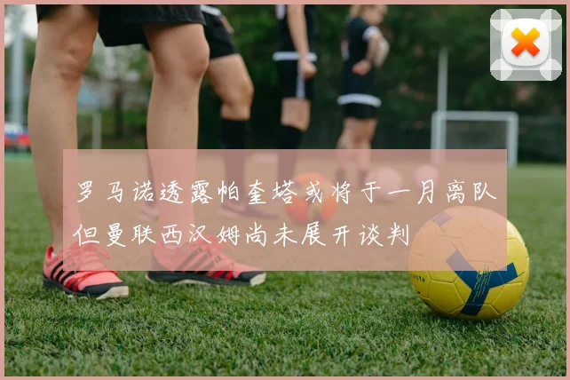 罗马诺透露帕奎塔或将于一月离队但曼联西汉姆尚未展开谈判
