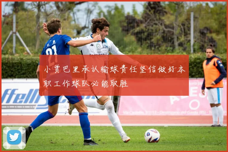 小贾巴里承认输球责任坚信做好本职工作球队必能取胜