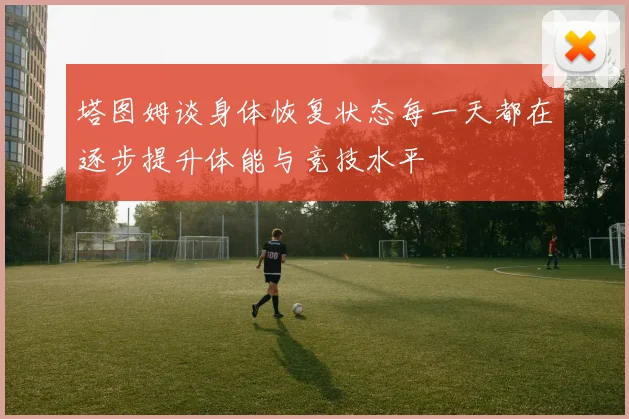 塔图姆谈身体恢复状态每一天都在逐步提升体能与竞技水平