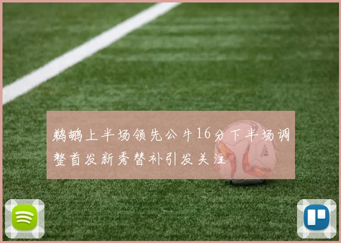 鹈鹕上半场领先公牛16分下半场调整首发新秀替补引发关注