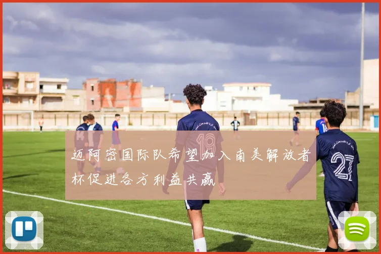 迈阿密国际队希望加入南美解放者杯促进各方利益共赢