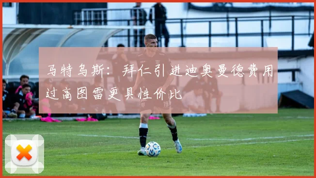 马特乌斯：拜仁引进迪奥曼德费用过高图雷更具性价比