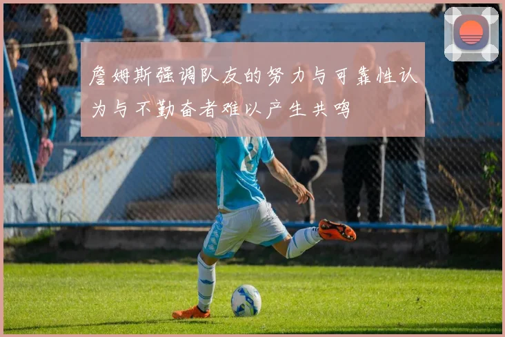 詹姆斯强调队友的努力与可靠性认为与不勤奋者难以产生共鸣