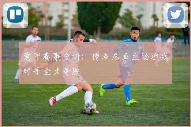 意甲赛事分析：博洛尼亚主场迎战对手全力争胜