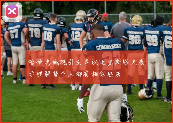 哈登忠诚观引发争议比克斯塔夫表示理解每个人都有相似经历