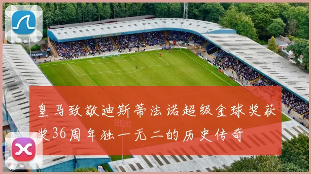 皇马致敬迪斯蒂法诺超级金球奖获奖36周年独一无二的历史传奇