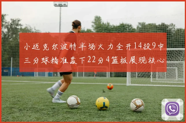 小迈克尔波特半场火力全开14投9中三分球精准轰下22分4篮板展现核心实力