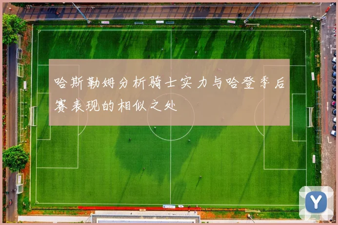 哈斯勒姆分析骑士实力与哈登季后赛表现的相似之处