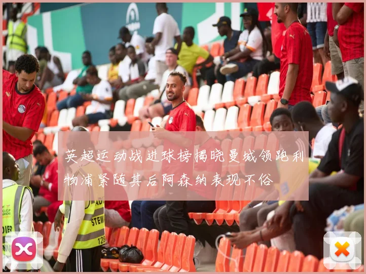 英超运动战进球榜揭晓曼城领跑利物浦紧随其后阿森纳表现不俗