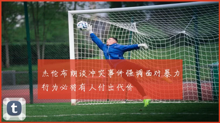 杰伦布朗谈冲突事件强调面对暴力行为必将有人付出代价