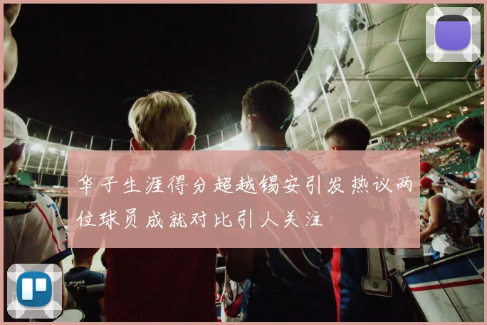 华子生涯得分超越锡安引发热议两位球员成就对比引人关注