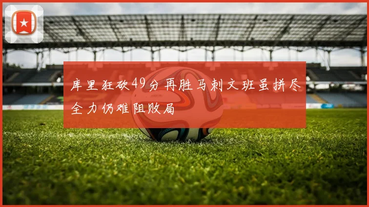 库里狂砍49分再胜马刺文班虽拼尽全力仍难阻败局