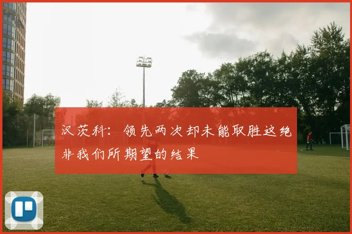 汉茨科：领先两次却未能取胜这绝非我们所期望的结果