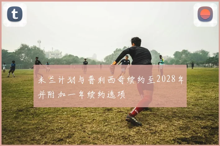 米兰计划与普利西奇续约至2028年并附加一年续约选项