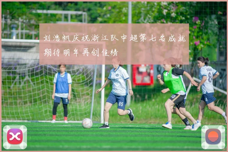 刘浩帆庆祝浙江队中超第七名成就期待明年再创佳绩
