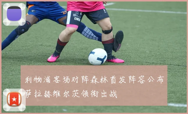 利物浦客场对阵森林首发阵容公布萨拉赫维尔茨领衔出战