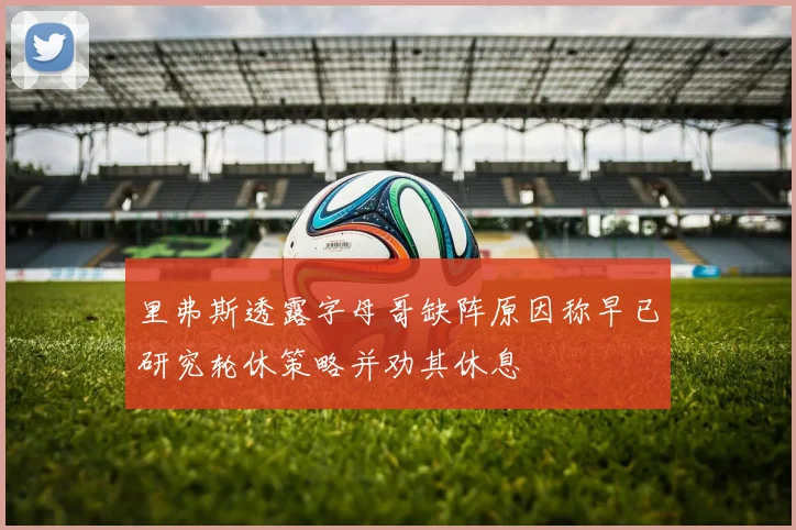里弗斯透露字母哥缺阵原因称早已研究轮休策略并劝其休息