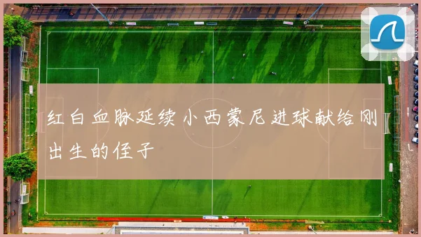 红白血脉延续小西蒙尼进球献给刚出生的侄子