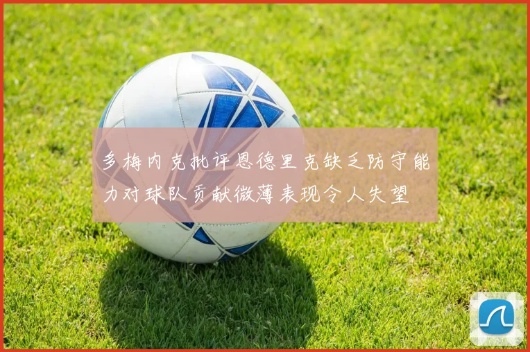 多梅内克批评恩德里克缺乏防守能力对球队贡献微薄表现令人失望