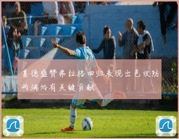 基德盛赞弗拉格回归表现出色攻防两端均有关键贡献