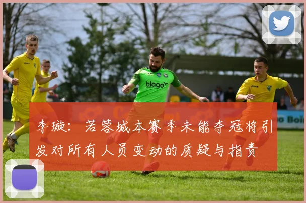 李璇：若蓉城本赛季未能夺冠将引发对所有人员变动的质疑与指责