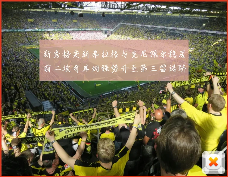 新秀榜更新弗拉格与克尼佩尔稳居前二埃奇库姆强势升至第三雷诺跻身第八名