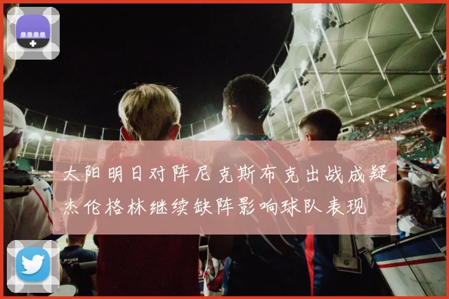太阳明日对阵尼克斯布克出战成疑杰伦格林继续缺阵影响球队表现