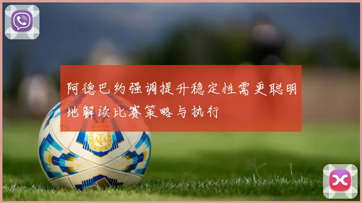 阿德巴约强调提升稳定性需更聪明地解读比赛策略与执行