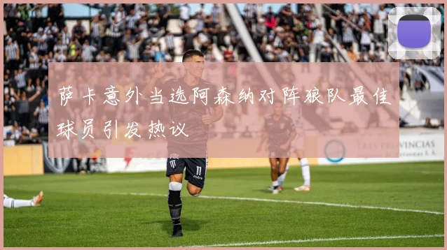 萨卡意外当选阿森纳对阵狼队最佳球员引发热议