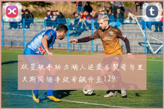 双星联手助力湖人逆袭东契奇与里夫斯同场净效率飙升至129