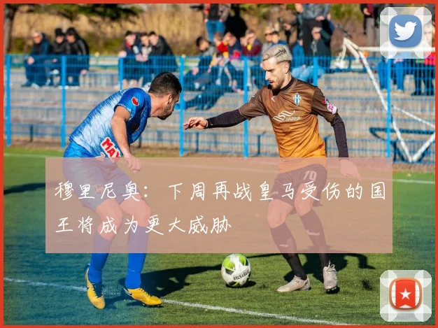 穆里尼奥：下周再战皇马受伤的国王将成为更大威胁