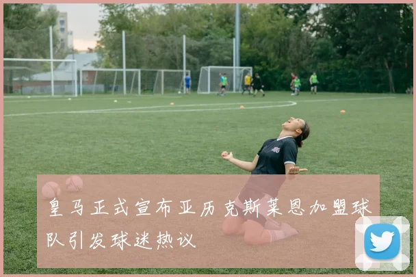 皇马正式宣布亚历克斯莱恩加盟球队引发球迷热议