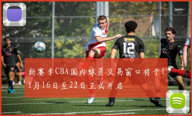 新赛季CBA国内球员交易窗口将于11月16日至22日正式开启