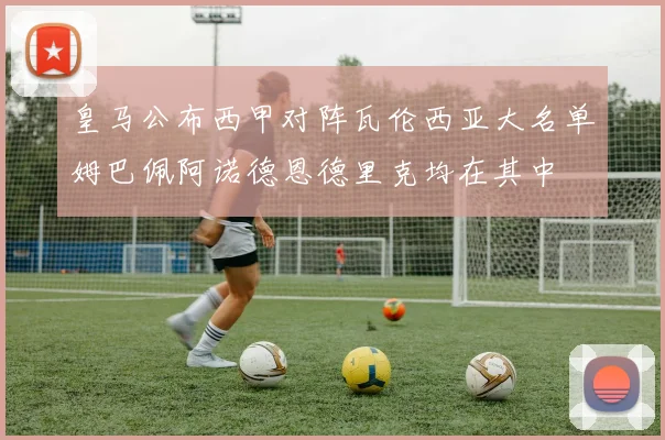 皇马公布西甲对阵瓦伦西亚大名单姆巴佩阿诺德恩德里克均在其中