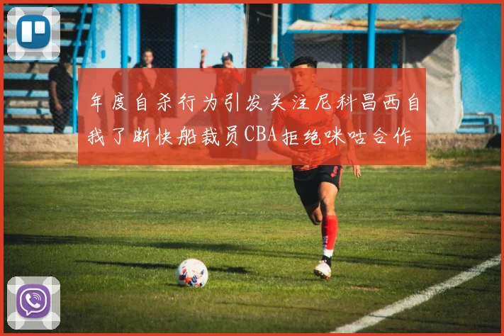 年度自杀行为引发关注尼科昌西自我了断快船裁员CBA拒绝咪咕合作